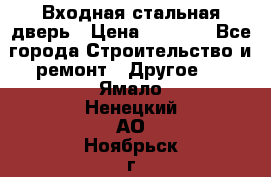 Входная стальная дверь › Цена ­ 4 500 - Все города Строительство и ремонт » Другое   . Ямало-Ненецкий АО,Ноябрьск г.